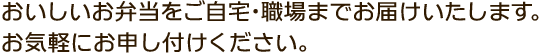 おいしいお弁当をご自宅・職場までお届けいたします。お気軽にお申し付けください。