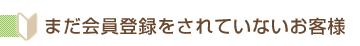 まだ会員登録されていないお客様